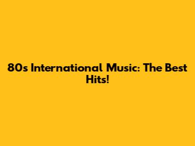 80s International Music: The Best Hits!