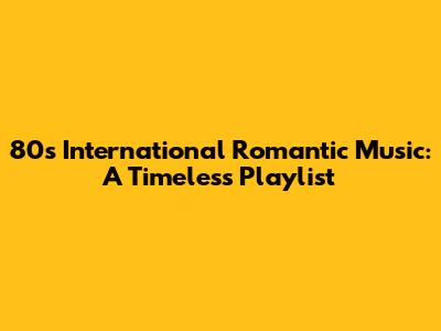 80s International Romantic Music: A Timeless Playlist