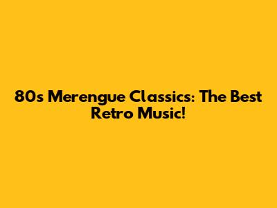 80s Merengue Classics: The Best Retro Music!