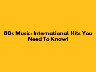 80s Music: International Hits You Need To Know!