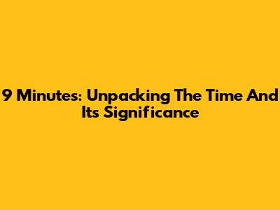 9 Minutes: Unpacking The Time And Its Significance