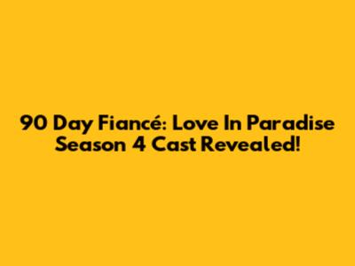 90 Day Fiancé: Love In Paradise Season 4 Cast Revealed!
