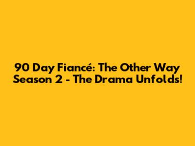 90 Day Fiancé: The Other Way Season 2 - The Drama Unfolds!