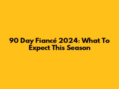 90 Day Fiancé 2024: What To Expect This Season