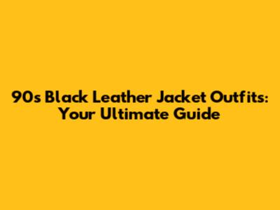 90s Black Leather Jacket Outfits: Your Ultimate Guide