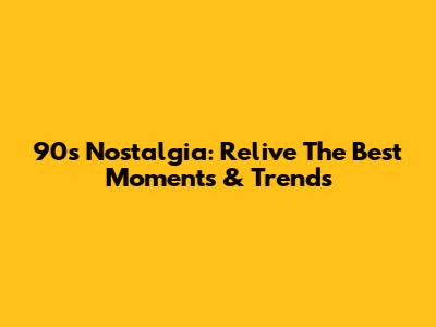 90s Nostalgia: Relive The Best Moments & Trends