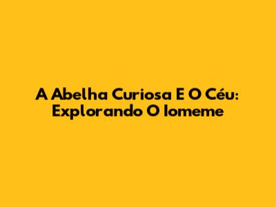 A Abelha Curiosa E O Céu: Explorando O Iomeme