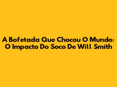 A Bofetada Que Chocou O Mundo: O Impacto Do Soco De Will Smith