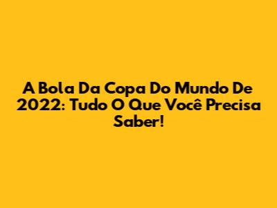 A Bola Da Copa Do Mundo De 2022: Tudo O Que Você Precisa Saber!