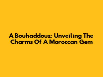 A Bouhaddouz: Unveiling The Charms Of A Moroccan Gem
