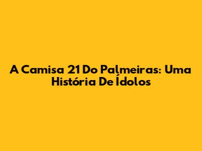 A Camisa 21 Do Palmeiras: Uma História De Ídolos