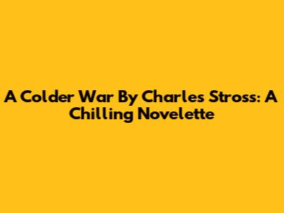 A Colder War By Charles Stross: A Chilling Novelette