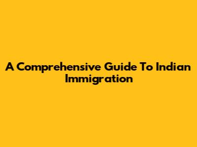 A Comprehensive Guide To Indian Immigration