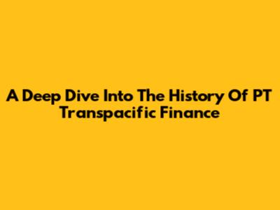 A Deep Dive Into The History Of PT Transpacific Finance