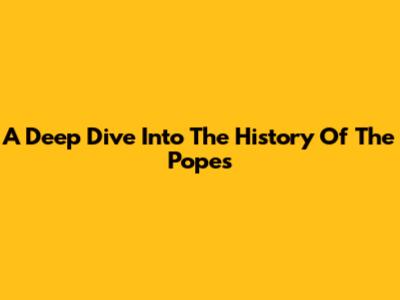 A Deep Dive Into The History Of The Popes