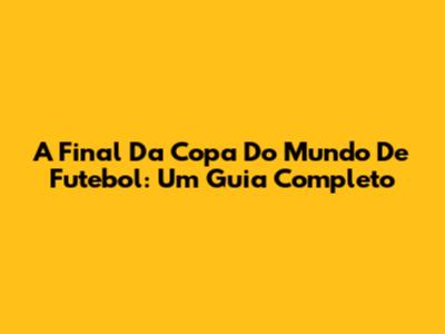 A Final Da Copa Do Mundo De Futebol: Um Guia Completo