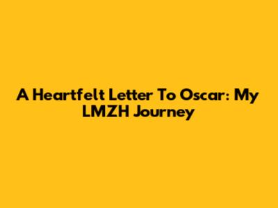 A Heartfelt Letter To Oscar: My LMZH Journey