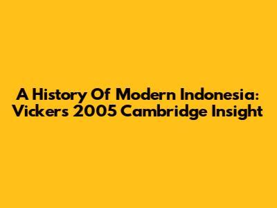A History Of Modern Indonesia: Vickers' 2005 Cambridge Insight
