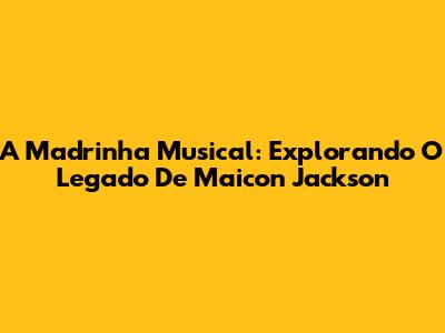 A Madrinha Musical: Explorando O Legado De Maicon Jackson