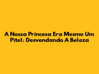 A Nossa Princesa Era Mesmo Um Pitel: Desvendando A Beleza