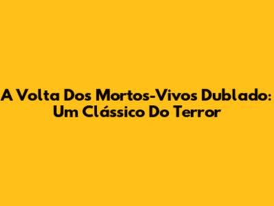 A Volta Dos Mortos-Vivos Dublado: Um Clássico Do Terror