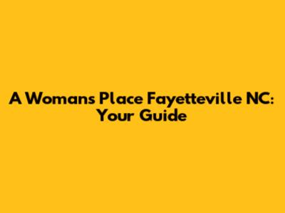 A Woman's Place Fayetteville NC: Your Guide