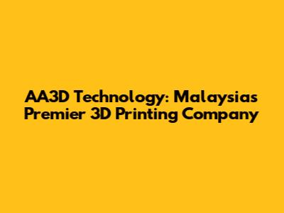 AA3D Technology: Malaysia's Premier 3D Printing Company