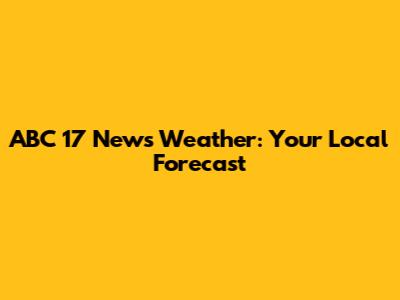 ABC 17 News Weather: Your Local Forecast