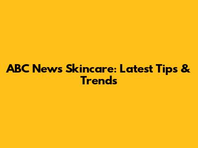 ABC News Skincare: Latest Tips & Trends