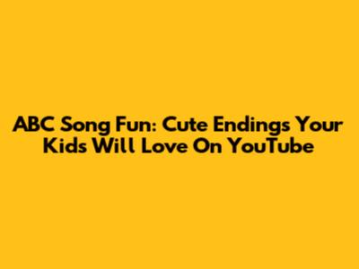 ABC Song Fun: Cute Endings Your Kids Will Love On YouTube
