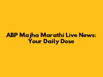 ABP Majha Marathi Live News: Your Daily Dose