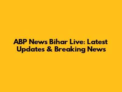 ABP News Bihar Live: Latest Updates & Breaking News