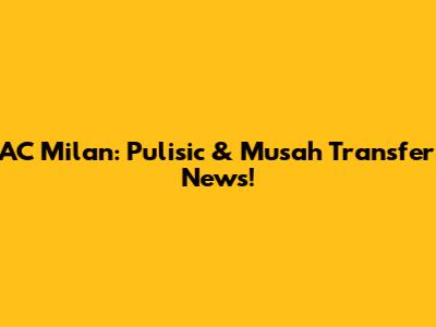 AC Milan: Pulisic & Musah Transfer News!