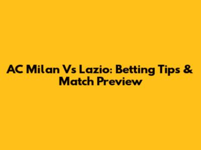 AC Milan Vs Lazio: Betting Tips & Match Preview