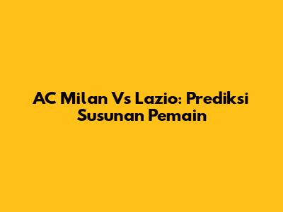 AC Milan Vs Lazio: Prediksi Susunan Pemain