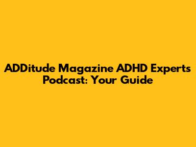 ADDitude Magazine ADHD Experts Podcast: Your Guide