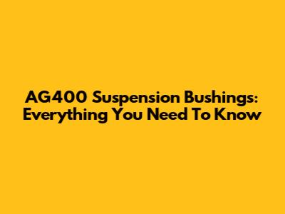 AG400 Suspension Bushings: Everything You Need To Know