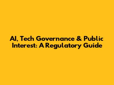 AI, Tech Governance & Public Interest: A Regulatory Guide