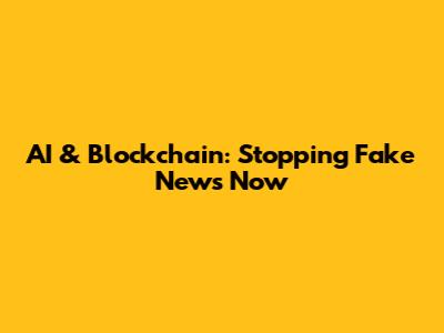 AI & Blockchain: Stopping Fake News Now
