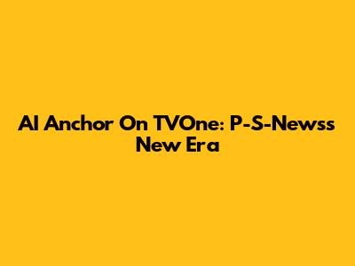 AI Anchor On TVOne: P-S-News's New Era