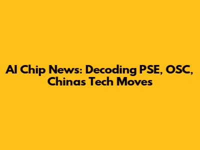 AI Chip News: Decoding PSE, OSC, China's Tech Moves