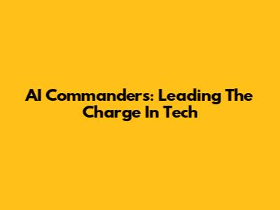 AI Commanders: Leading The Charge In Tech