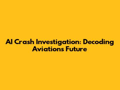 AI Crash Investigation: Decoding Aviation's Future