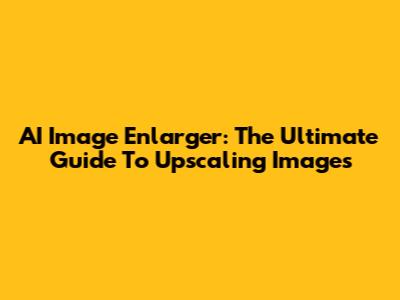 AI Image Enlarger: The Ultimate Guide To Upscaling Images