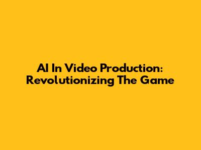 AI In Video Production: Revolutionizing The Game