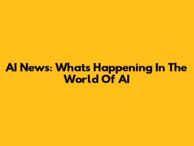 AI News: What's Happening In The World Of AI