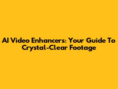 AI Video Enhancers: Your Guide To Crystal-Clear Footage