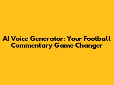 AI Voice Generator: Your Football Commentary Game Changer