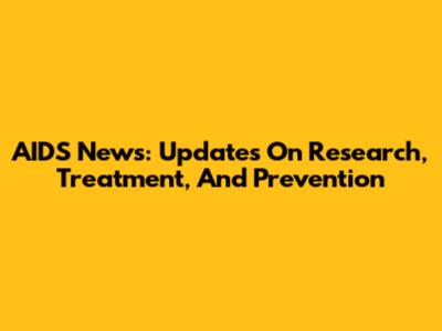 AIDS News: Updates On Research, Treatment, And Prevention