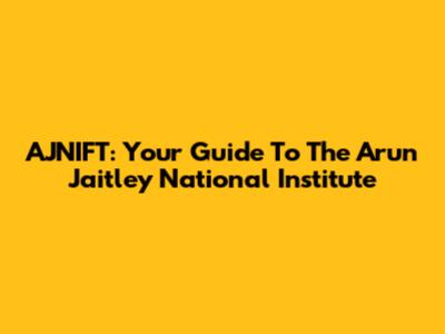 AJNIFT: Your Guide To The Arun Jaitley National Institute